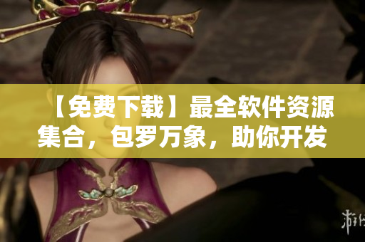 【免费下载】最全软件资源集合，包罗万象，助你开发更出色的软件！
