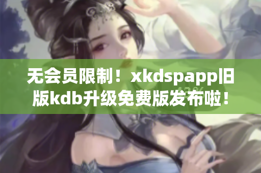无会员限制！xkdspapp旧版kdb升级免费版发布啦！