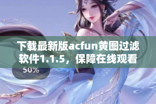 下载最新版acfun黄图过滤软件1.1.5，保障在线观看体验