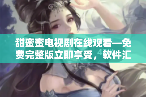 甜蜜蜜电视剧在线观看—免费完整版立即享受，软件汇总平台提供快捷访问