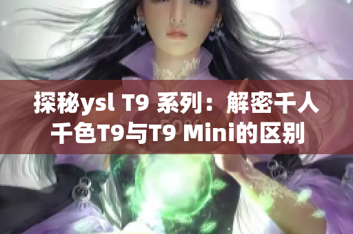 探秘ysl T9 系列：解密千人千色T9与T9 Mini的区别