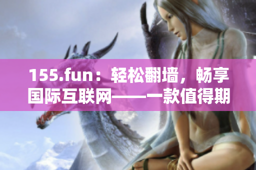 155.fun：轻松翻墙，畅享国际互联网——一款值得期待的软件