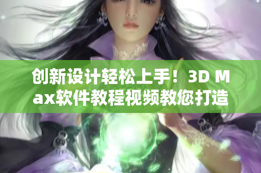 创新设计轻松上手！3D Max软件教程视频教您打造精美成品