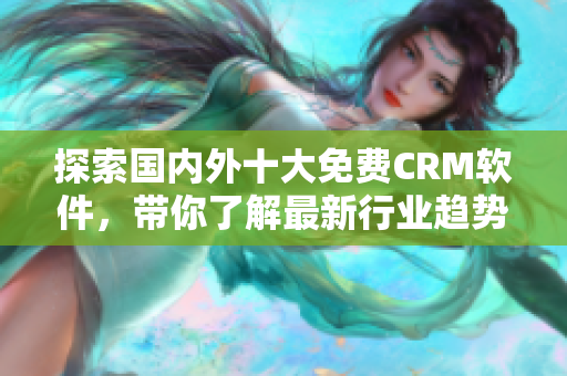 探索国内外十大免费CRM软件，带你了解最新行业趋势