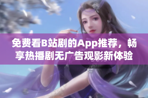 免费看B站剧的App推荐，畅享热播剧无广告观影新体验