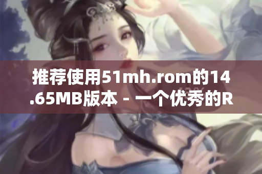 推荐使用51mh.rom的14.65MB版本 - 一个优秀的ROM刷机必备软件