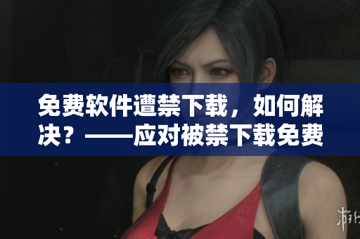 免费软件遭禁下载，如何解决？——应对被禁下载免费软件的方法