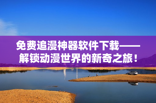 免费追漫神器软件下载——解锁动漫世界的新奇之旅！