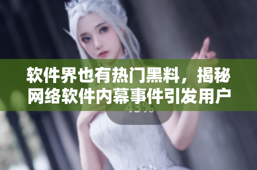 软件界也有热门黑料，揭秘网络软件内幕事件引发用户关注