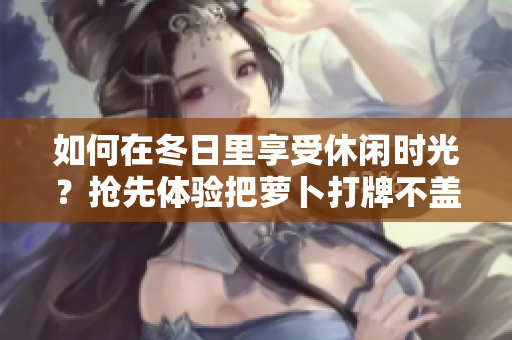 如何在冬日里享受休闲时光？抢先体验把萝卜打牌不盖被子的新趣味！