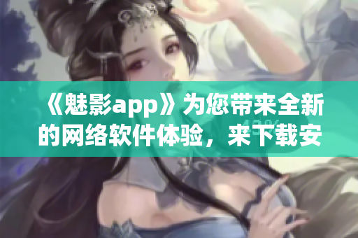 《魅影app》为您带来全新的网络软件体验，来下载安装吧！