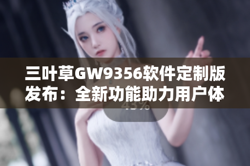 三叶草GW9356软件定制版发布：全新功能助力用户体验提升