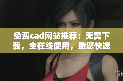 免费cad网站推荐：无需下载，全在线使用，助您快速绘制设计