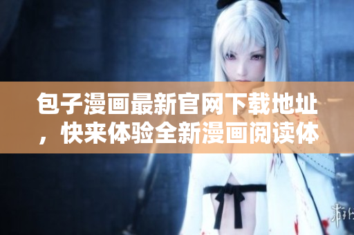 包子漫画最新官网下载地址，快来体验全新漫画阅读体验！