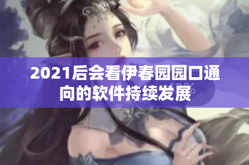 2021后会看伊春园园口通向的软件持续发展