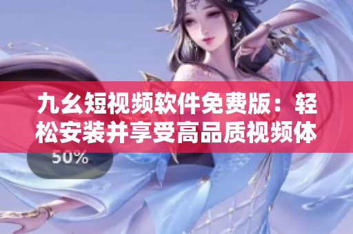 九幺短视频软件免费版：轻松安装并享受高品质视频体验