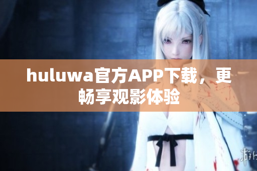 huluwa官方APP下载，更畅享观影体验