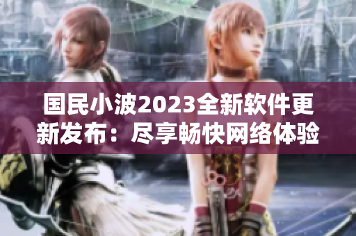 国民小波2023全新软件更新发布：尽享畅快网络体验