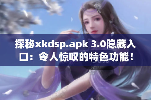 探秘xkdsp.apk 3.0隐藏入口：令人惊叹的特色功能！