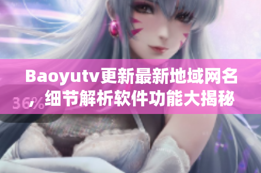 Baoyutv更新最新地域网名，细节解析软件功能大揭秘！