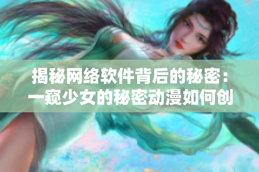 揭秘网络软件背后的秘密：一窥少女的秘密动漫如何创造游戏引擎？