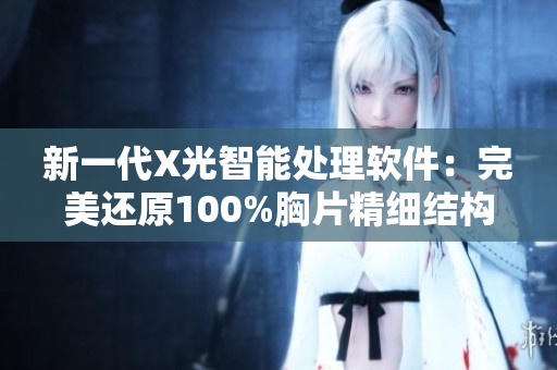 新一代X光智能处理软件：完美还原100%胸片精细结构