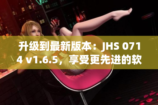 升级到最新版本：JHS 0714 v1.6.5，享受更先进的软件体验！