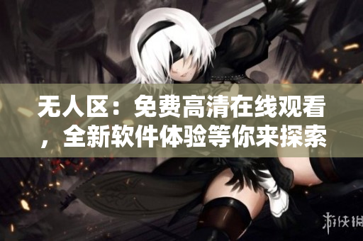 无人区：免费高清在线观看，全新软件体验等你来探索