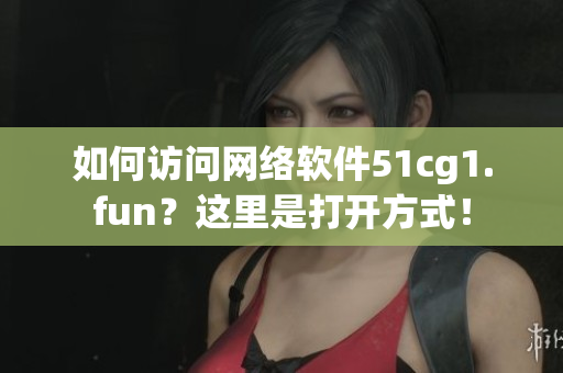 如何访问网络软件51cg1.fun？这里是打开方式！