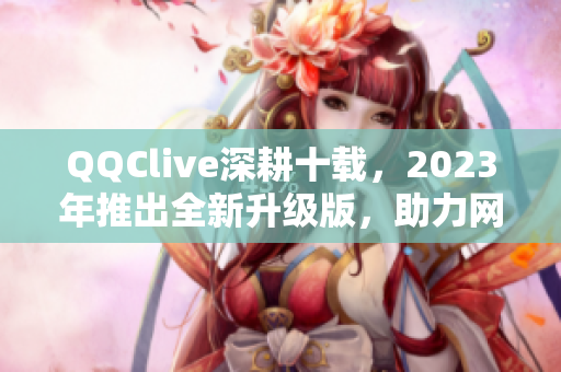 QQClive深耕十载，2023年推出全新升级版，助力网络直播行业