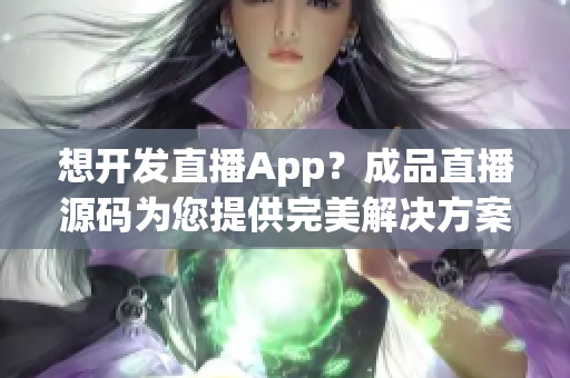 想开发直播App？成品直播源码为您提供完美解决方案