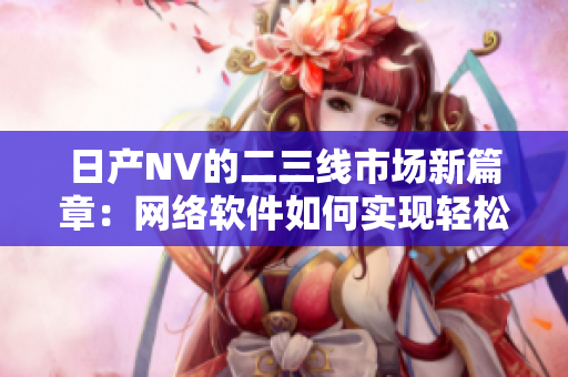 日产NV的二三线市场新篇章：网络软件如何实现轻松连接？