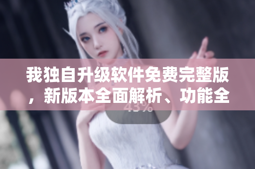 我独自升级软件免费完整版，新版本全面解析、功能全面升级
