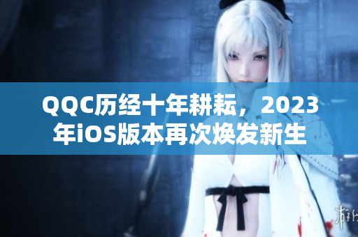 QQC历经十年耕耘，2023年iOS版本再次焕发新生