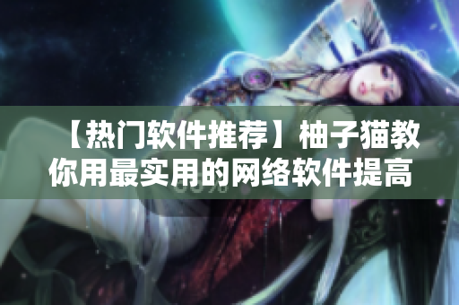 【热门软件推荐】柚子猫教你用最实用的网络软件提高工作效率！