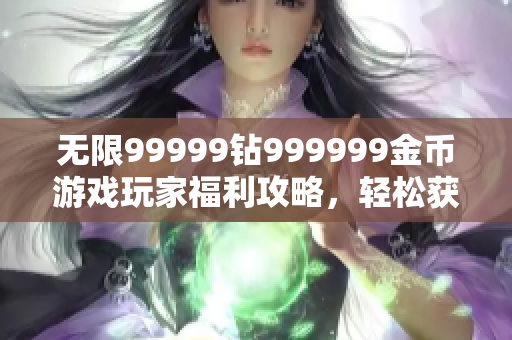 无限99999钻999999金币游戏玩家福利攻略，轻松获取高额资源！