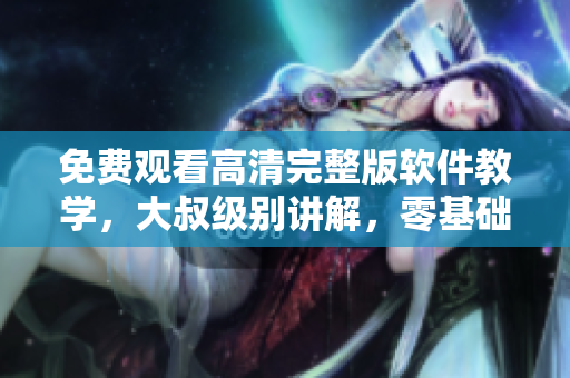 免费观看高清完整版软件教学，大叔级别讲解，零基础学习从此不再难！