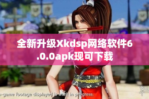 全新升级Xkdsp网络软件6.0.0apk现可下载