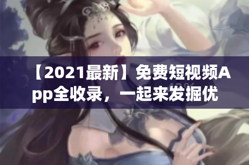 【2021最新】免费短视频App全收录，一起来发掘优质素材！