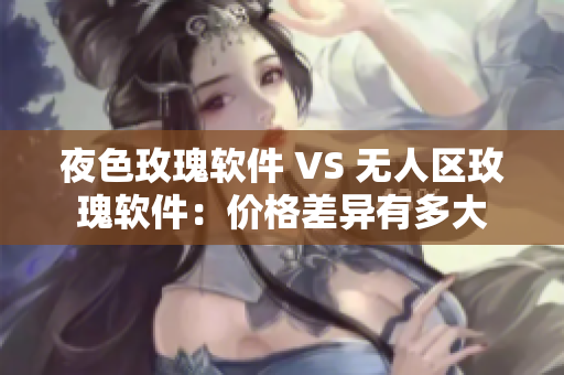 夜色玫瑰软件 VS 无人区玫瑰软件：价格差异有多大