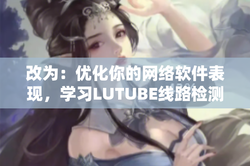 改为：优化你的网络软件表现，学习LUTUBE线路检测2的最新技巧