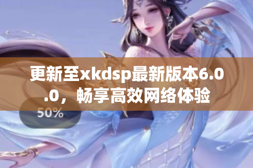 更新至xkdsp最新版本6.0.0，畅享高效网络体验