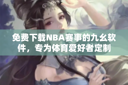 免费下载NBA赛事的九幺软件，专为体育爱好者定制