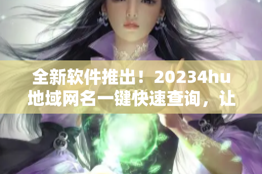 全新软件推出！20234hu地域网名一键快速查询，让你畅玩网游不再受地域限制！