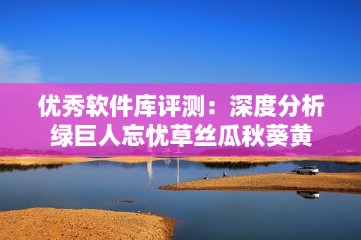 优秀软件库评测：深度分析绿巨人忘忧草丝瓜秋葵黄
