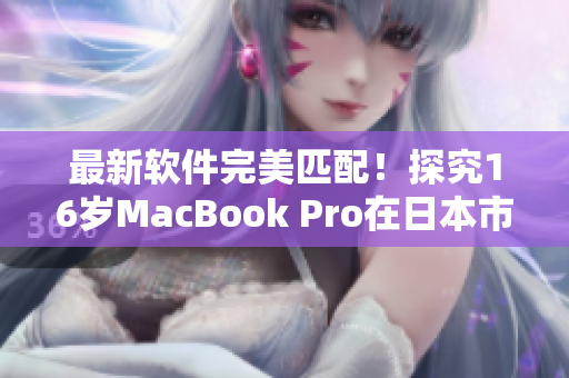 最新软件完美匹配！探究16岁MacBook Pro在日本市场的表现如何？