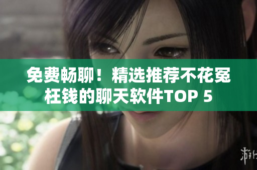 免费畅聊！精选推荐不花冤枉钱的聊天软件TOP 5