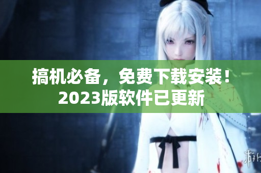 搞机必备，免费下载安装！2023版软件已更新