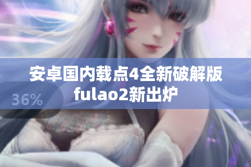 安卓国内载点4全新破解版fulao2新出炉