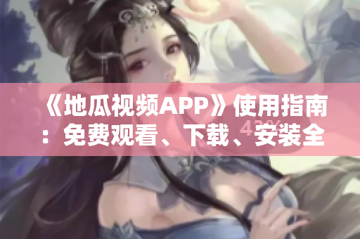 《地瓜视频APP》使用指南：免费观看、下载、安装全攻略